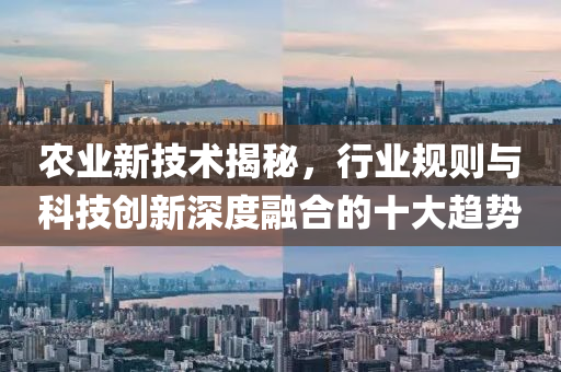 農(nóng)業(yè)新技術(shù)揭秘，行業(yè)規(guī)則與科技創(chuàng)新深度融合的十大趨勢(shì)