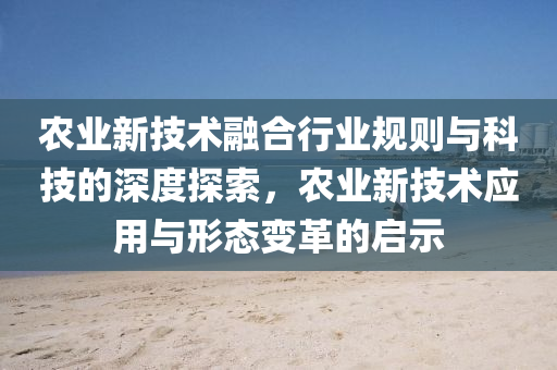 農(nóng)業(yè)新技術(shù)融合行業(yè)規(guī)則與科技的深度探索，農(nóng)業(yè)新技術(shù)應(yīng)用與形態(tài)變革的啟示